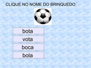 CLIQUE NO NOME DO BRINQUEDO:
bota
vota
boca
bola
 