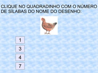 CLIQUE NO QUADRADINHO COM O NÚMERO
DE SÍLABAS DO NOME DO DESENHO:
1
3
4
7
 