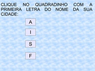 CLIQUE NO QUADRADINHO COM A
PRIMEIRA LETRA DO NOME DA SUA
CIDADE:
A
I
S
F
 