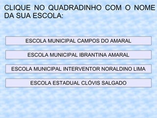 CLIQUE NO QUADRADINHO COM O NOME
DA SUA ESCOLA:
ESCOLA MUNICIPAL CAMPOS DO AMARAL
ESCOLA MUNICIPAL IBRANTINA AMARAL
ESCOLA MUNICIPAL INTERVENTOR NORALDINO LIMA
ESCOLA ESTADUAL CLÓVIS SALGADO
 