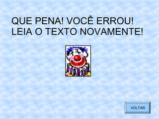 QUE PENA! VOCÊ ERROU!
VOLTAR
QUE PENA! VOCÊ ERROU!
LEIA O TEXTO NOVAMENTE!
VOLTAR
 