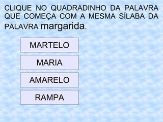 CLIQUE NO QUADRADINHO DA PALAVRA
QUE COMEÇA COM A MESMA SÍLABA DA
PALAVRA margarida.
MARTELO
MARIA
AMARELO
RAMPA
 