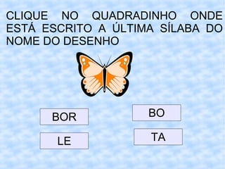 CLIQUE NO QUADRADINHO ONDE
ESTÁ ESCRITO A ÚLTIMA SÍLABA DO
NOME DO DESENHO
BOR
LE
BO
TA
 