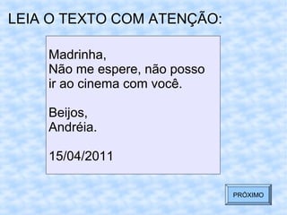 LEIA O TEXTO COM ATENÇÃO:
Madrinha,
Não me espere, não posso
ir ao cinema com você.
Beijos,
Andréia.
15/04/2011
PRÓXIMO
 