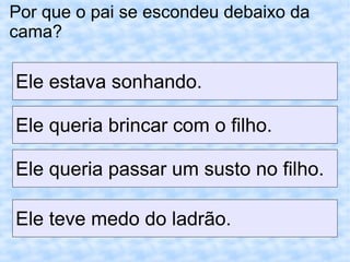 Por que o pai se escondeu debaixo da
cama?
Ele estava sonhando.
Ele queria brincar com o filho.
Ele queria passar um susto no filho.
Ele teve medo do ladrão.
 
