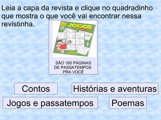 Leia a capa da revista e clique no quadradinho
que mostra o que você vai encontrar nessa
revistinha.
SÃO 160 PÁGINAS
DE PASSATEMPOS
PRA VOCÊ
Contos Histórias e aventuras
PoemasJogos e passatempos
 