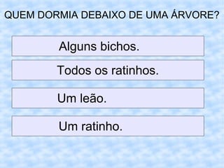 QUEM DORMIA DEBAIXO DE UMA ÁRVORE?
Um ratinho.
Todos os ratinhos.
Um leão.
Alguns bichos.
 