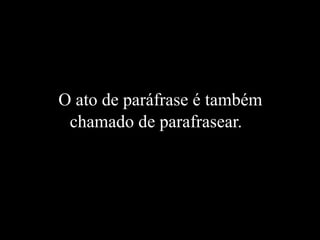 O ato de paráfrase é também
chamado de parafrasear.
 