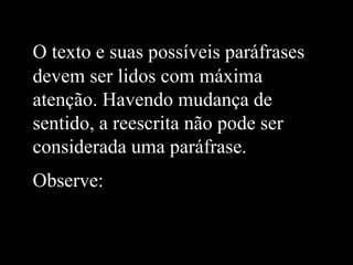 O texto e suas possíveis paráfrases
devem ser lidos com máxima
atenção. Havendo mudança de
sentido, a reescrita não pode ser
considerada uma paráfrase.
Observe:
 