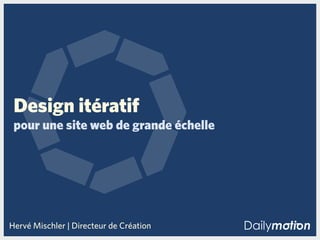 Design itératif
 pour une site web de grande échelle




Hervé Mischler | Directeur de Création
 