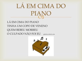 
LÁ EM CIMA DO PIANO
TINHA UM COPO DE VENENO
QUEM BEBEU MORREU
O CULPADO NÃO FOI EU galeria.colorir.com
LÁ EM CIMA DO
PIANO
 