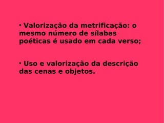 Valorização da metrificação: o mesmo número de sílabas poéticas é usado em cada verso; Uso e valorização da descrição das cenas e objetos. 