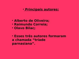 Principais autores: Alberto de Oliveira;  Raimundo Correia; Olavo Bilac; Esses três autores formaram a chamada “tríade parnasiana”. 