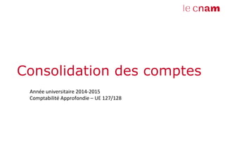 Consolidation des comptes	
  
Année	
  universitaire	
  2014-­‐2015	
  
Comptabilité	
  Approfondie	
  –	
  UE	
  127/128	
  
	
  
 