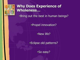 Why Does Experience of
Wholeness…
 ! Bring out the best in human beings?

         ! Propel innovation?

              ! New life?


        ! Eclipse old patterns?

              ! So easy?
 