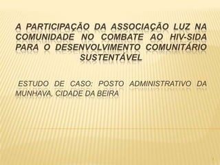 A PARTICIPAÇÃO DA ASSOCIAÇÃO LUZ NA
COMUNIDADE NO COMBATE AO HIV-SIDA
PARA O DESENVOLVIMENTO COMUNITÁRIO
SUSTENTÁVEL
ESTUDO DE CASO: POSTO ADMINISTRATIVO DA
MUNHAVA, CIDADE DA BEIRA

1

 