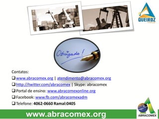 Contatos:
www.abracomex.org | atendimento@abracomex.org
http://twitter.com/abracomex | Skype: abracomex
Portal de ensino: www.abracomexonline.org
Facebook: www.fb.com/abracomexadm
Telefone: 4062-0660 Ramal:0405
 