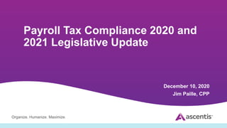 Organize. Humanize. Maximize.
Payroll Tax Compliance 2020 and
2021 Legislative Update
December 10, 2020
Jim Paille, CPP
 