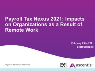 Organize. Humanize. Maximize.
Payroll Tax Nexus 2021: Impacts
on Organizations as a Result of
Remote Work
February 25th, 2021
Scott Schapiro
 