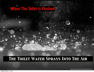 When The Toilet is Flushed




              The Toilet Water Sprays Into The Air

                                              http://www.ﬂickr.com/photos/27238916@N04/2867292655/

Sunday, March 17, 2013
 