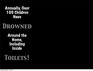 Annually, Over
       100 Children
           Have

   Drowned
            Around the
               Home,
             Including
               Inside

       Toilets!
Sunday, March 17, 2013
 