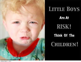 Little Boys
                                                           Are At

                                                         RISK!
                                                        Think Of The

                                                       Children!

http://www.ﬂickr.com/photos/40645538@N00/4257485778/
Sunday, March 17, 2013
 
