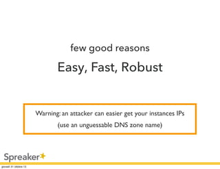 few good reasons

Easy, Fast, Robust

Warning: an attacker can easier get your instances IPs
(use an unguessable DNS zone name)

 