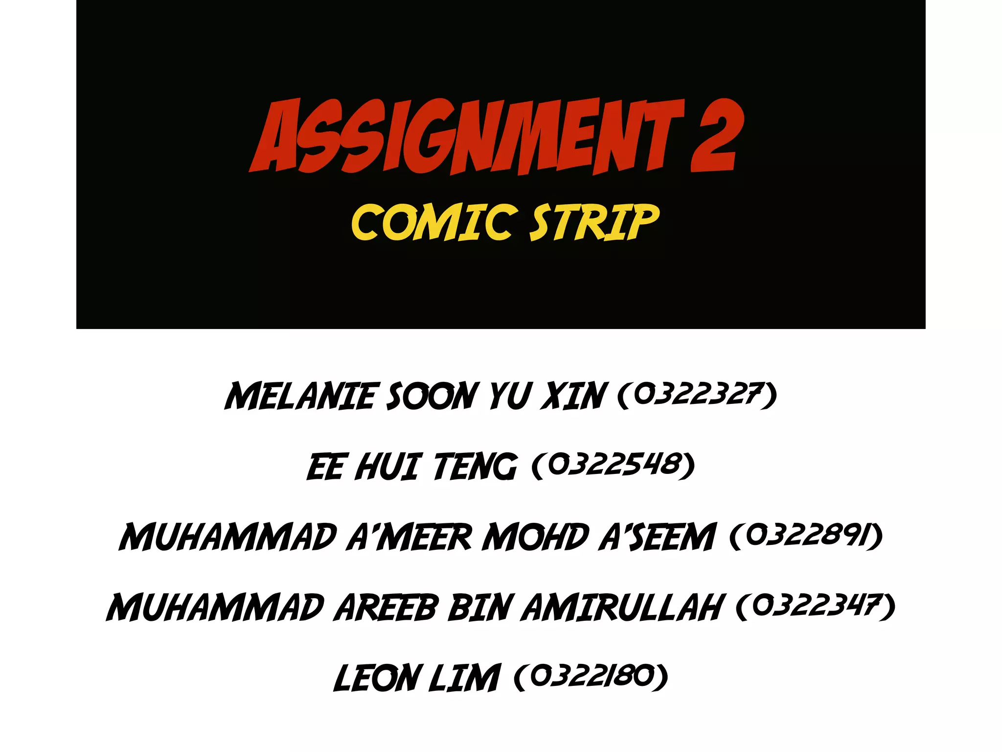 ASSIGNMENT 2
COMIC STRIP
MELANIE SOON YU XIN (0322327)
EE HUI TENG (0322548)
MUHAMMAD A’MEER MOHD A’SEEM (0322891)
MUHAMMAD AREEB BIN AMIRULLAH (0322347)
LEON LIM (0322180)