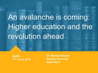 An avalanche is coming:
Higher education and the
revolution ahead
Sir Michael Barber
Katelyn Donnelly
Saad Rizvi
MaRS
11th June 2013
 