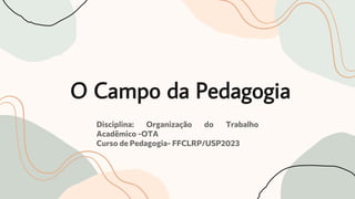 O Campo da Pedagogia
Disciplina: Organização do Trabalho
Acadêmico -OTA
Curso de Pedagogia- FFCLRP/USP2023
 