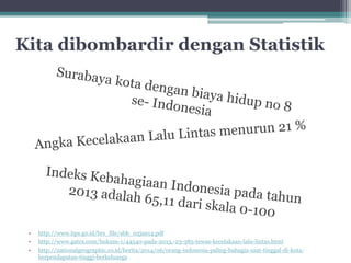 Kita dibombardir dengan Statistik 
• http://www.bps.go.id/brs_file/sbh_02jan14.pdf 
• http://www.gatra.com/hukum-1/44540-pada-2013,-23-385-tewas-kecelakaan-lalu-lintas.html 
• http://nationalgeographic.co.id/berita/2014/06/orang-indonesia-paling-bahagia-saat-tinggal-di-kota-berpendapatan- 
tinggi-berkeluarga 
 
