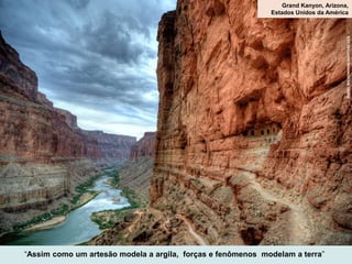 “Assim como um artesão modela a argila, forças e fenômenos modelam a terra”
DANIELWIEDGMANN/SHUTTERSTOCK
Grand Kanyon, Arizona,
Estados Unidos da América
 