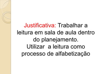Justificativa: Trabalhar a
leitura em sala de aula dentro
do planejamento.
Utilizar a leitura como
processo de alfabetização