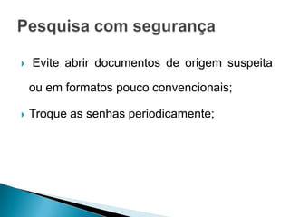   Evite abrir documentos de origem suspeita

    ou em formatos pouco convencionais;

   Troque as senhas periodicamente;
 