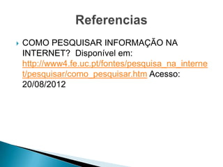    COMO PESQUISAR INFORMAÇÃO NA
    INTERNET? Disponível em:
    http://www4.fe.uc.pt/fontes/pesquisa_na_interne
    t/pesquisar/como_pesquisar.htm Acesso:
    20/08/2012
 