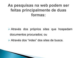  Através dos próprios sites que hospedam
 documentos procurados; ou
 Através dos “index” dos sites de busca.
 