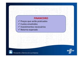 FINANCEIRO
          Preços que serão praticados
          Custos envolvidos
          Investimentos necessários
          Retorno esperado




Planejando a Abertura de sua Empresa
 