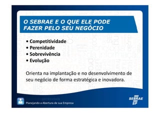 O SEBRAE E O QUE ELE PODE
FAZER PELO SEU NEGÓCIO

• Competitividade
• Perenidade
• Sobrevivência
• Evolução

Orienta na implantação e no desenvolvimento de
seu negócio de forma estratégica e inovadora.



Planejando a Abertura de sua Empresa
 