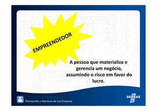 A pessoa que materializa e
                                   gerencia um negócio,
                               assumindo o risco em favor do
                                          lucro.


Planejando a Abertura de sua Empresa
 