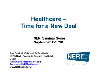 Healthcare –
Time for a New Deal
Paul Goldrick-Kelly and Dr.Tom Healy
NERI (Nevin Economic Research Institute)
Dublin
PaulGK@NERInstitute.net and
Tom.Healy@NERInstitute.net
www.NERInstitute.net
NERI Seminar Series
September 12th 2018
 