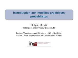 Introduction aux mod`eles graphiques
probabilistes
Philippe LERAY
philippe.leray@univ-nantes.fr
Equipe COnnaissances et D´ecision – LINA – UMR 6241
Site de l’Ecole Polytechnique de l’Universit´e de Nantes
 
