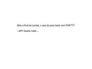 Mas a final de contas, o que da para fazer com PHP???

- aff!!! Quase nada ...
 