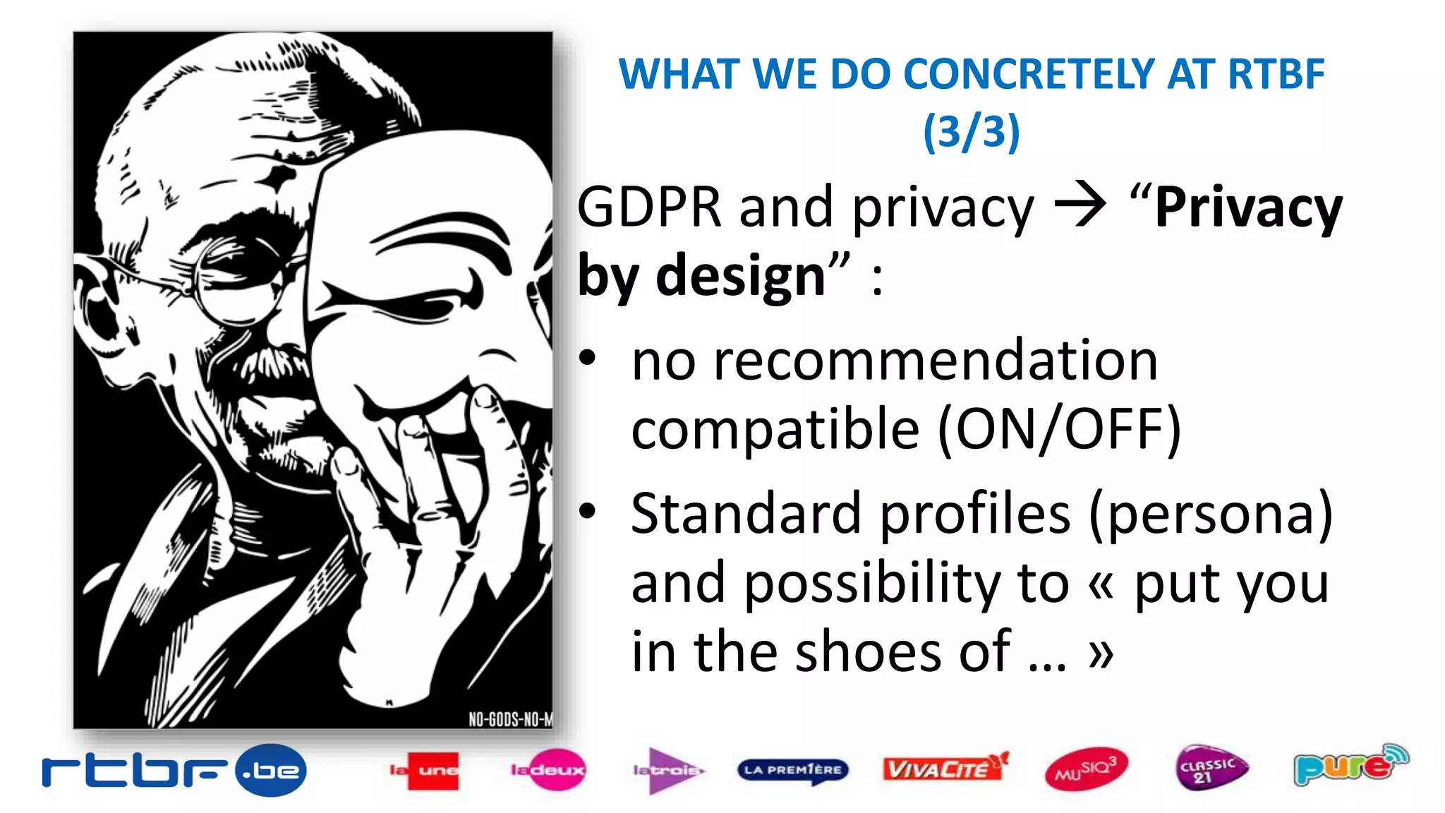WHAT WE DO CONCRETELY AT RTBF
(3/3)
GDPR and privacy  “Privacy
by design” :
• no recommendation
compatible (ON/OFF)
• Standard profiles (persona)
and possibility to « put you
in the shoes of … »
 