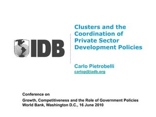 Clusters and the
                          Coordination of
                          Private Sector
                          Development Policies


                          Carlo Pietrobelli
                          carlop@iadb.org




Conference on
Growth, Competitiveness and the Role of Government Policies
World Bank, Washington D.C., 16 June 2010
 