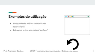 Prof. Francisco Glaubos UFMA / Licenciatura em computação - Estrutura de dados
Exemplos de utilização
● Navegadores de Internet e sites visitados
recentemente
● Editores de texto e o mecanismo “desfazer”
3
 