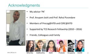 Acknowledgments
51
•  My	advisor	‘PK’	
	
•  Prof.	Anupam	Joshi	and	Prof.	Rahul	Purandare	
•  Members	of	Precog@IIITD	and	C...