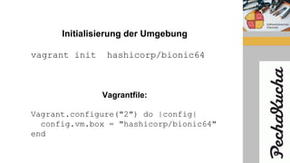 Initialisierung der Umgebung
vagrant init hashicorp/bionic64
Vagrantfile:
Vagrant.configure("2") do |config|
config.vm.box = "hashicorp/bionic64"
end
 