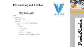 Provisioning mit Ansible
playbook.yml
---
- hosts: all
become: yes
tasks:
- name: Install packages
apt:
name:
- ntpdate
- nmap
state: latest
cache_valid_time: 3600
 
