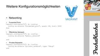 Weitere Konfigurationsmöglichkeiten
• Networking
• Forwarded Ports
Vagrant.configure("2") do |config|
config.vm.network "forwarded_port", guest: 80, host: 8080
End
• Öffentliches Netzwerk
Vagrant.configure("2") do |config|
config.vm.network "public_network"
end
• Privates Netzwerks
Vagrant.configure("2") do |config|
config.vm.network "private_network", type: "dhcp"
end
 