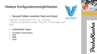 Weitere Konfigurationsmöglichkeiten
• Synced Folders zwischen Host und Guest
Vagrant.configure("2") do |config|
config.vm.synced_folder "src/", "/srv/website"
End
• Unterstützte Typen:
• VirtualBox shared folders
• NFS
• SMB
• rsync
 